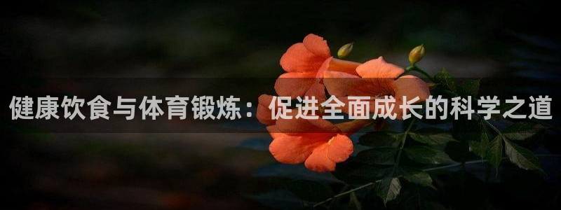 意昂4体育娱乐总代：健康饮食与体育锻炼：促进全面成长的科学之道