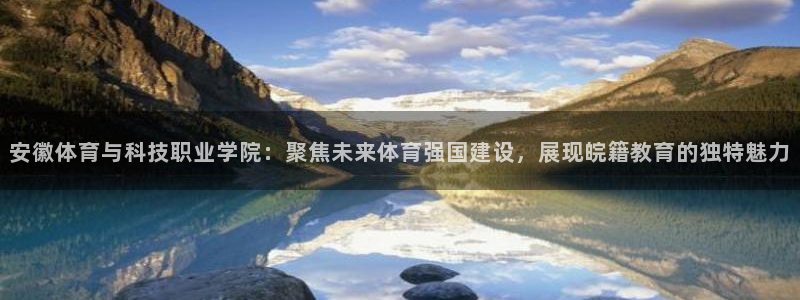 意昂4平台注册入口：安徽体育与科技职业学院：聚焦未来体育强国建设，展现皖籍教育的