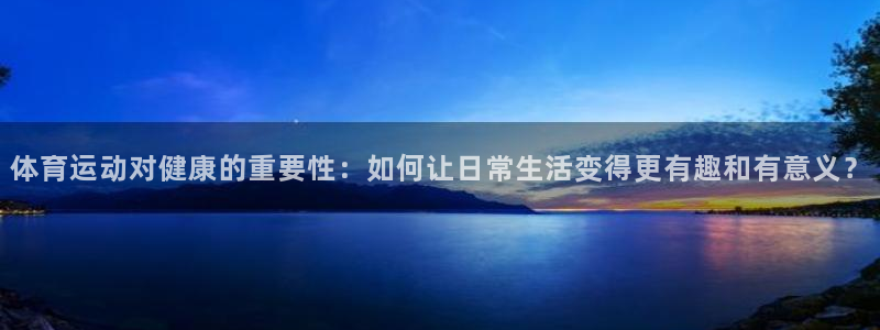 意昂4凯捷开号链接：体育运动对健康的重要性：如何让日常生活变得更有趣和有意义？