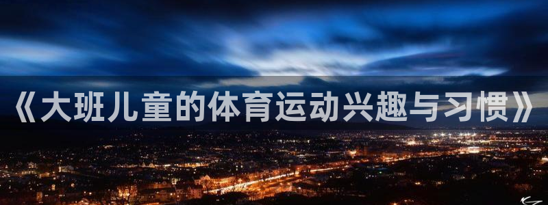 福建意昂4机电股份公司：《大班儿童的体育运动兴趣与习惯》