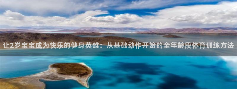 意昂44代理：让2岁宝宝成为快乐的健身英雄：从基础动作开始的全年龄段体育训练方法