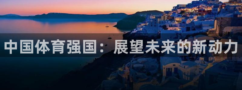 意昂4体育平台注册：中国体育强国：展望未来的新动力