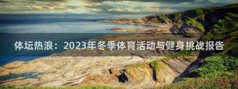 意昂4官网：体坛热浪：2023年冬季体育活动与健身挑战报告
