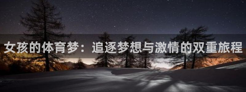 意昂4登录：女孩的体育梦：追逐梦想与激情的双重旅程