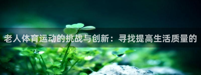 www.意昂4体育.com：老人体育运动的挑战与创新：寻找提高生活质量的