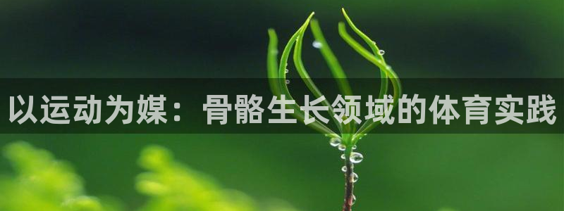 意昂4登录平台：以运动为媒：骨骼生长领域的体育实践