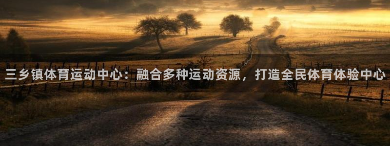 意昂4体育平台登录入口：三乡镇体育运动中心：融合多种运动资源，打造全民体育体验中心
