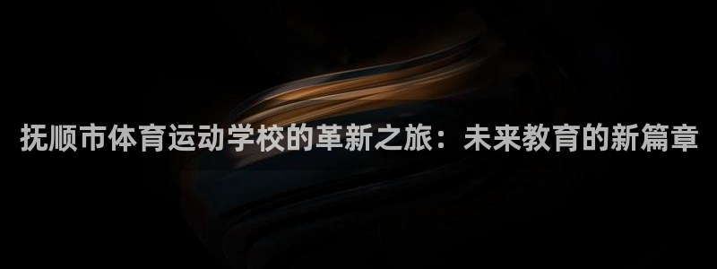 意昂4体育在线注册：抚顺市体育运动学校的革新之旅：未来教育的新篇章