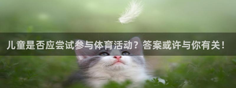 意昂4体育注册平台：儿童是否应尝试参与体育活动？答案或许与你有关！