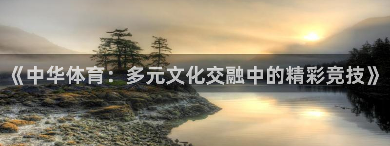 意昂4kgame：《中华体育：多元文化交融中的精彩竞技》