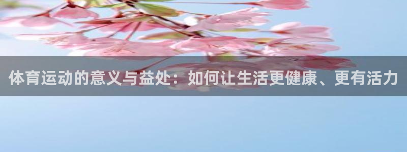意昂4体育凯捷平台招商：体育运动的意义与益处：如何让生活更健康、更有活力