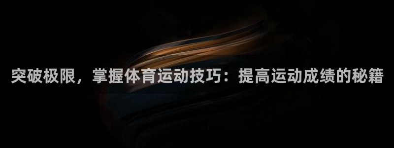 意昂4vk：突破极限，掌握体育运动技巧：提高运动成绩的秘籍