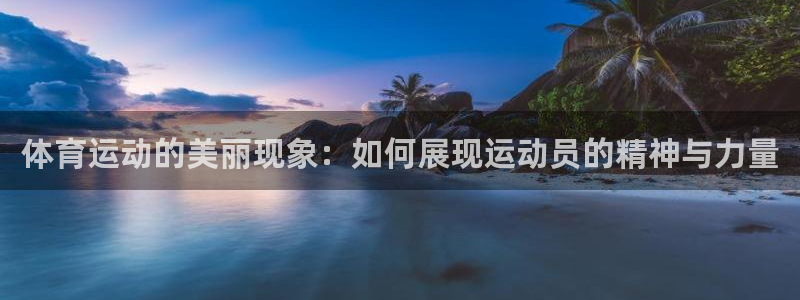 意昂4体育1招商：体育运动的美丽现象：如何展现运动员的精神与力量