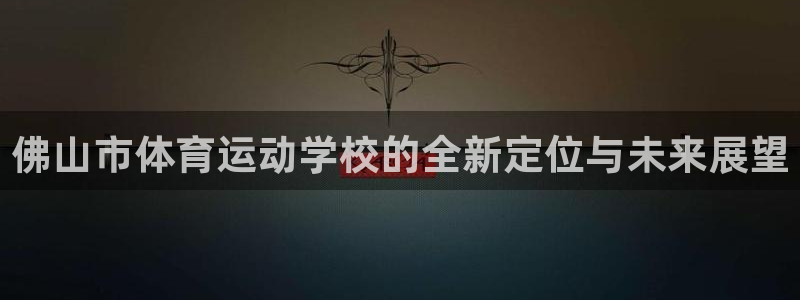 意昂43注册：佛山市体育运动学校的全新定位与未来展望